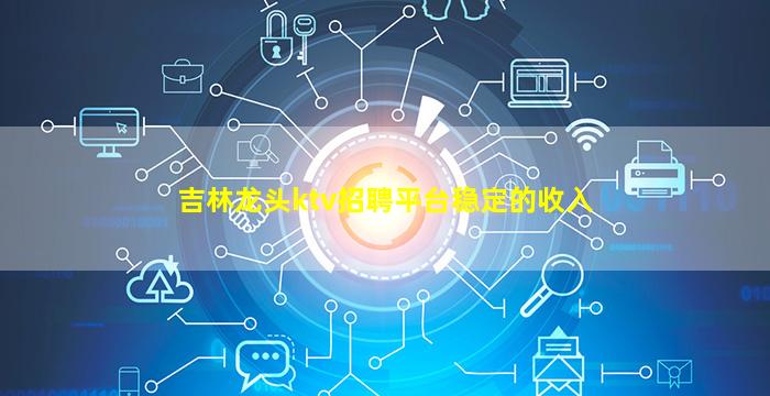 吉林龙头ktv招聘平台稳定的收入