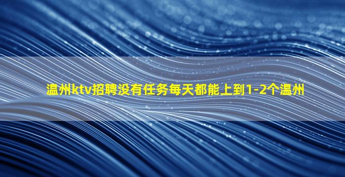 温州ktv招聘没有任务每天都能上到1-2个温州