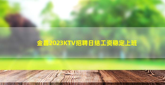 金昌2023KTV招聘日结工资稳定上班